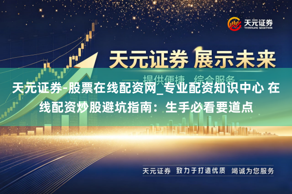 天元证券-股票在线配资网_专业配资知识中心 在线配资炒股避坑指南：生手必看要道点