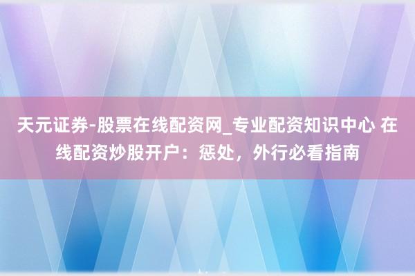 天元证券-股票在线配资网_专业配资知识中心 在线配资炒股开户：惩处，外行必看指南
