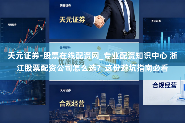 天元证券-股票在线配资网_专业配资知识中心 浙江股票配资公司怎么选？这份避坑指南必看