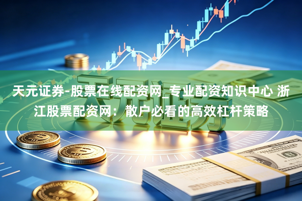 天元证券-股票在线配资网_专业配资知识中心 浙江股票配资网：散户必看的高效杠杆策略