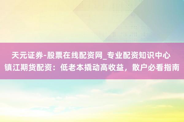 天元证券-股票在线配资网_专业配资知识中心 镇江期货配资：低老本撬动高收益，散户必看指南
