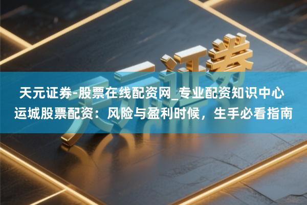 天元证券-股票在线配资网_专业配资知识中心 运城股票配资：风险与盈利时候，生手必看指南