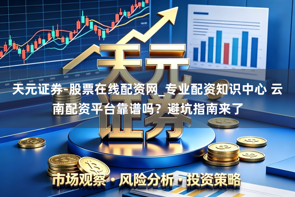 天元证券-股票在线配资网_专业配资知识中心 云南配资平台靠谱吗？避坑指南来了
