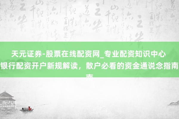 天元证券-股票在线配资网_专业配资知识中心 银行配资开户新规解读，散户必看的资金通说念指南