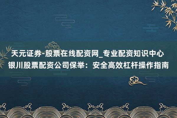 天元证券-股票在线配资网_专业配资知识中心 银川股票配资公司保举:安全高效杠杆操作指南