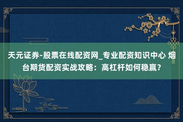 天元证券-股票在线配资网_专业配资知识中心 烟台期货配资实战攻略：高杠杆如何稳赢？