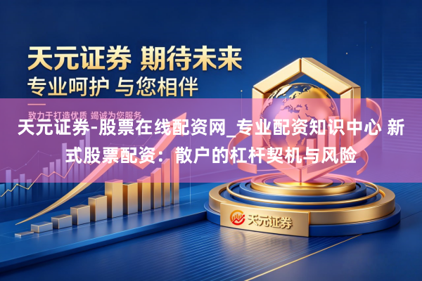 天元证券-股票在线配资网_专业配资知识中心 新式股票配资：散户的杠杆契机与风险
