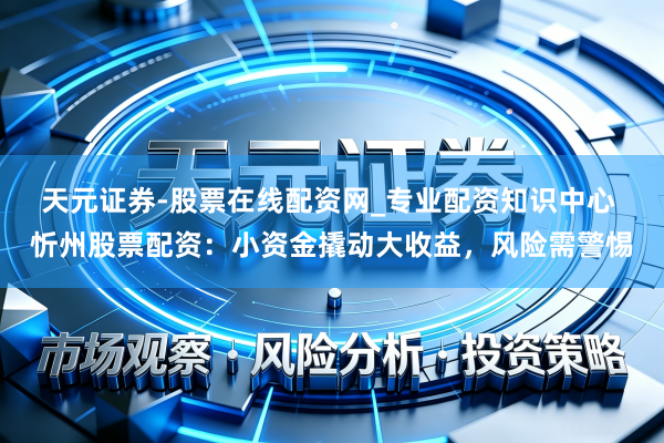天元证券-股票在线配资网_专业配资知识中心 忻州股票配资：小资金撬动大收益，风险需警惕