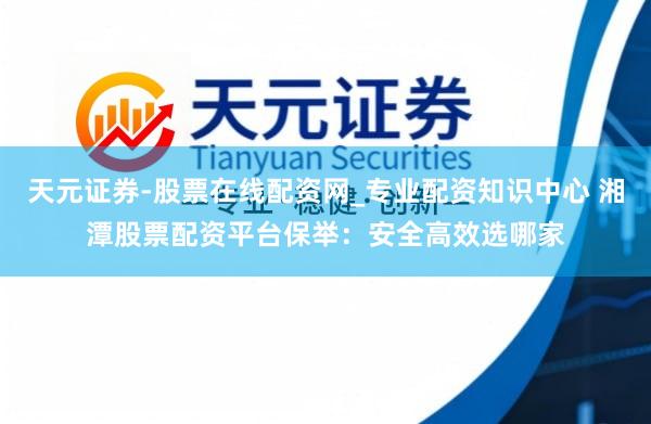 天元证券-股票在线配资网_专业配资知识中心 湘潭股票配资平台保举：安全高效选哪家