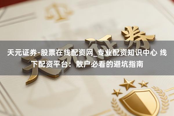 天元证券-股票在线配资网_专业配资知识中心 线下配资平台：散户必看的避坑指南
