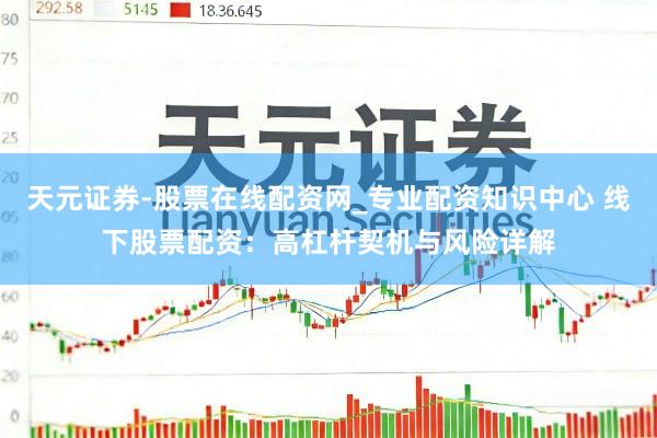 天元证券-股票在线配资网_专业配资知识中心 线下股票配资：高杠杆契机与风险详解