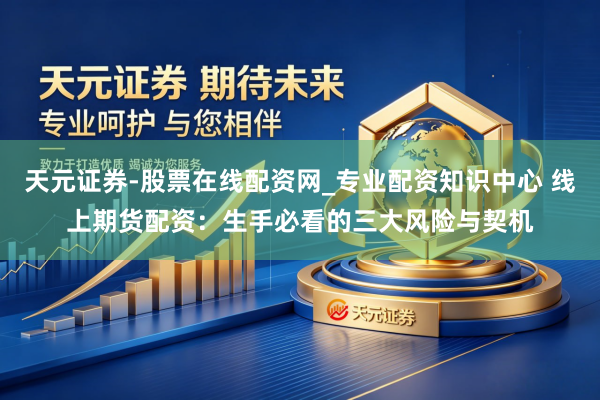 天元证券-股票在线配资网_专业配资知识中心 线上期货配资:生手必看的三大风险与契机
