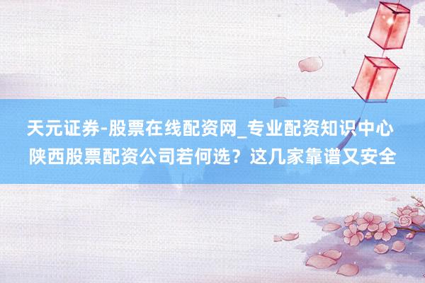 天元证券-股票在线配资网_专业配资知识中心 陕西股票配资公司若何选？这几家靠谱又安全