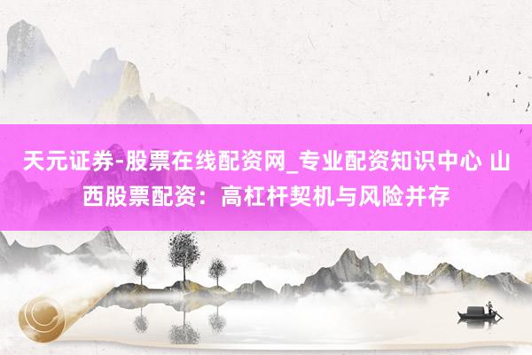 天元证券-股票在线配资网_专业配资知识中心 山西股票配资：高杠杆契机与风险并存