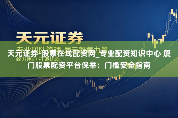 天元证券-股票在线配资网_专业配资知识中心 厦门股票配资平台保举：门槛安全指南