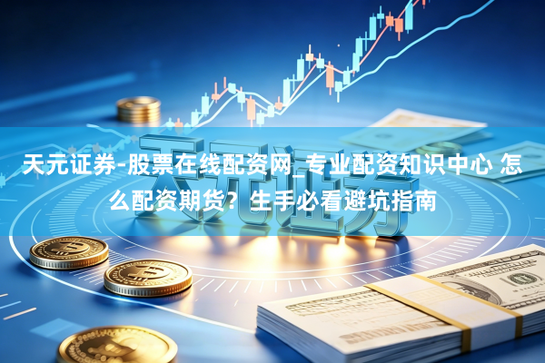 天元证券-股票在线配资网_专业配资知识中心 怎么配资期货？生手必看避坑指南