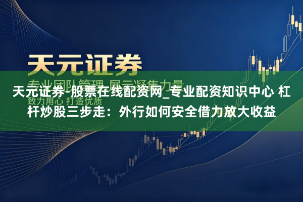 天元证券-股票在线配资网_专业配资知识中心 杠杆炒股三步走：外行如何安全借力放大收益