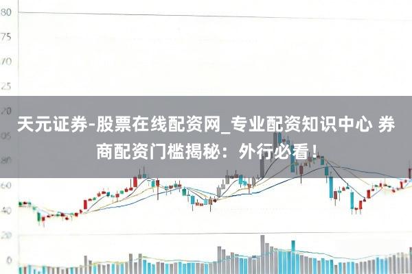 天元证券-股票在线配资网_专业配资知识中心 券商配资门槛揭秘：外行必看！