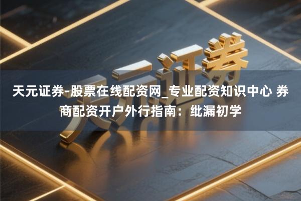 天元证券-股票在线配资网_专业配资知识中心 券商配资开户外行指南：纰漏初学