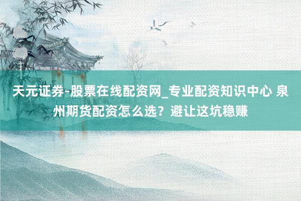 天元证券-股票在线配资网_专业配资知识中心 泉州期货配资怎么选？避让这坑稳赚