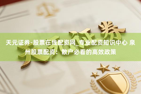 天元证券-股票在线配资网_专业配资知识中心 泉州股票配资：散户必看的高效政策