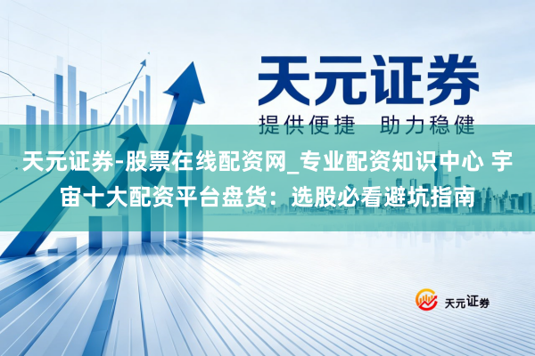 天元证券-股票在线配资网_专业配资知识中心 宇宙十大配资平台盘货：选股必看避坑指南