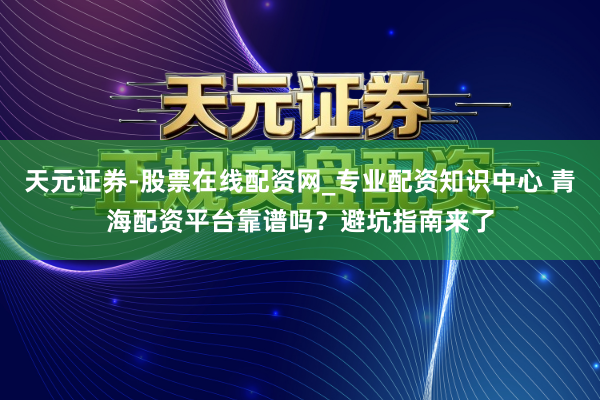 天元证券-股票在线配资网_专业配资知识中心 青海配资平台靠谱吗？避坑指南来了