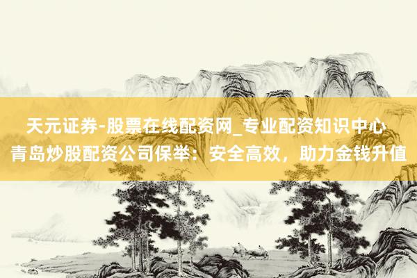 天元证券-股票在线配资网_专业配资知识中心 青岛炒股配资公司保举：安全高效，助力金钱升值
