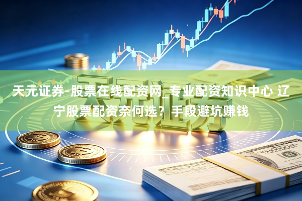 天元证券-股票在线配资网_专业配资知识中心 辽宁股票配资奈何选？手段避坑赚钱
