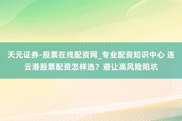 天元证券-股票在线配资网_专业配资知识中心 连云港股票配资怎样选？避让高风险陷坑
