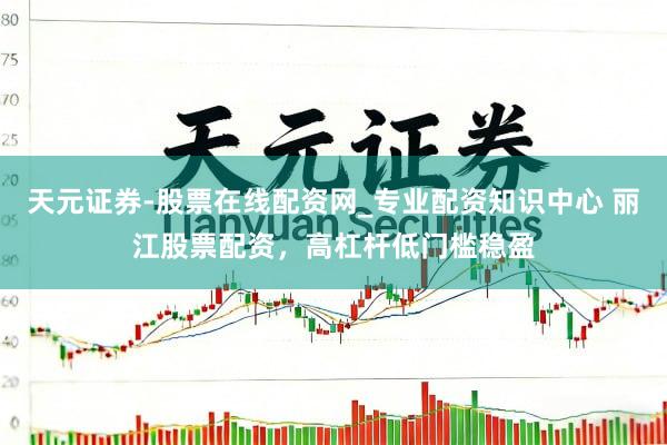 天元证券-股票在线配资网_专业配资知识中心 丽江股票配资,高杠杆低门槛稳盈