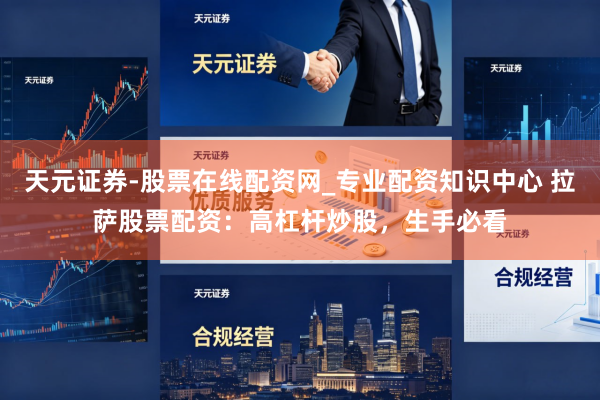 天元证券-股票在线配资网_专业配资知识中心 拉萨股票配资：高杠杆炒股，生手必看