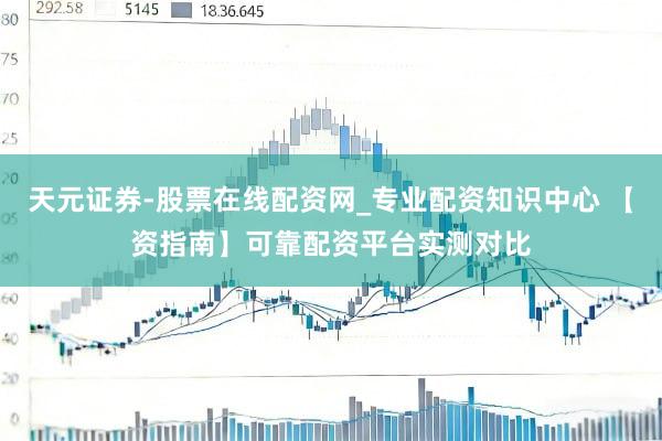 天元证券-股票在线配资网_专业配资知识中心 【资指南】可靠配资平台实测对比