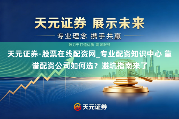 天元证券-股票在线配资网_专业配资知识中心 靠谱配资公司如何选?避坑指南来了