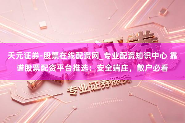 天元证券-股票在线配资网_专业配资知识中心 靠谱股票配资平台推选：安全端庄，散户必看