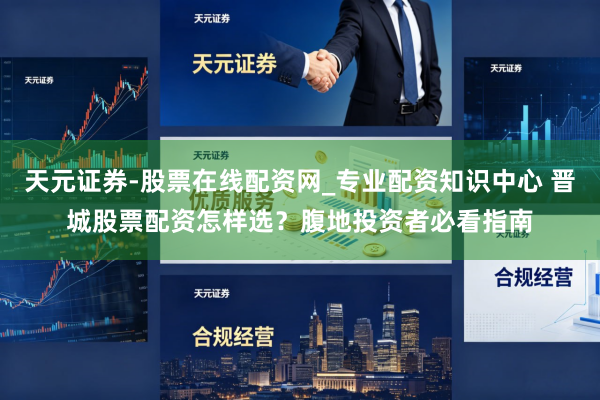 天元证券-股票在线配资网_专业配资知识中心 晋城股票配资怎样选？腹地投资者必看指南