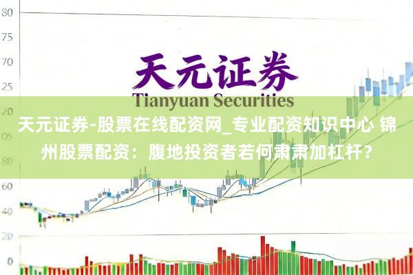 天元证券-股票在线配资网_专业配资知识中心 锦州股票配资：腹地投资者若何肃肃加杠杆？