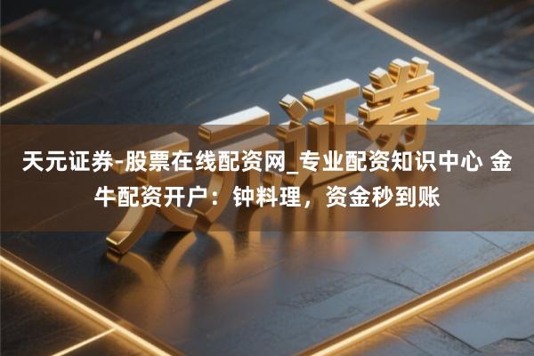 天元证券-股票在线配资网_专业配资知识中心 金牛配资开户：钟料理，资金秒到账