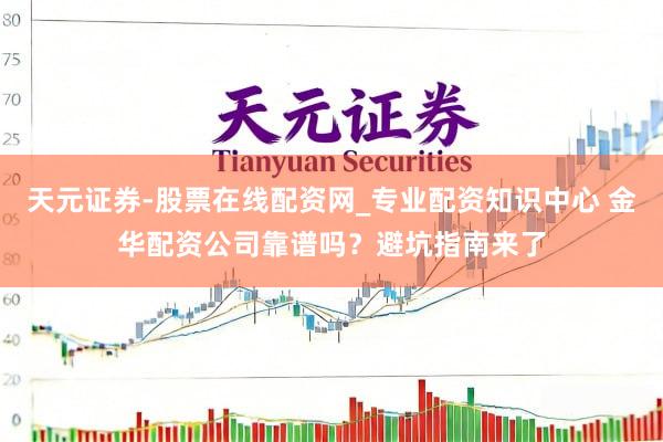 天元证券-股票在线配资网_专业配资知识中心 金华配资公司靠谱吗？避坑指南来了