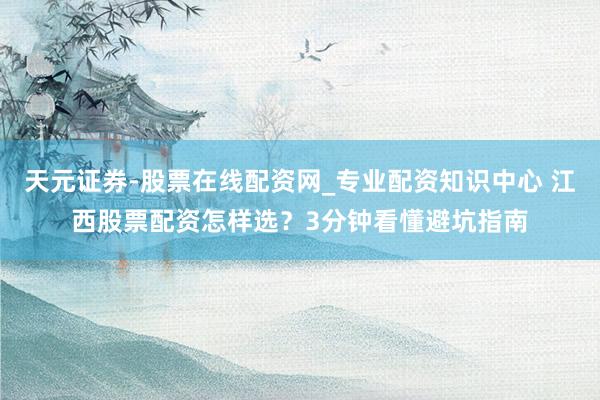 天元证券-股票在线配资网_专业配资知识中心 江西股票配资怎样选？3分钟看懂避坑指南