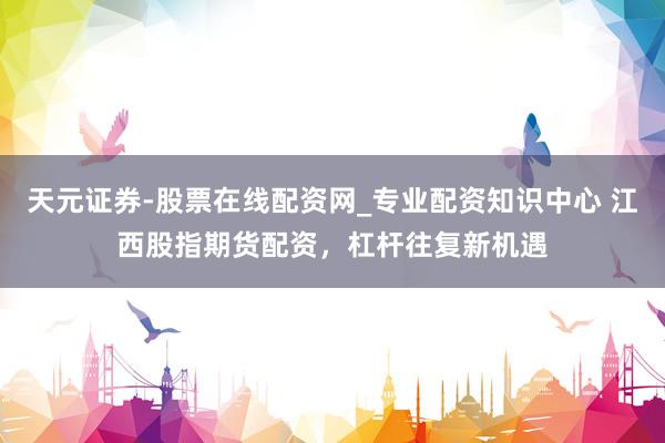 天元证券-股票在线配资网_专业配资知识中心 江西股指期货配资，杠杆往复新机遇