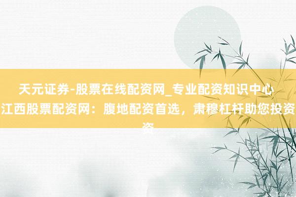 天元证券-股票在线配资网_专业配资知识中心 江西股票配资网：腹地配资首选，肃穆杠杆助您投资