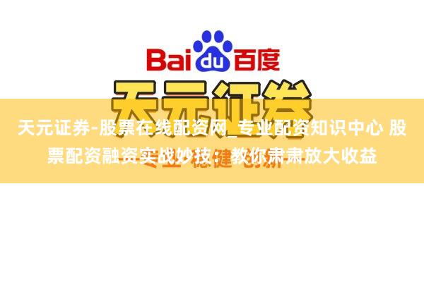 天元证券-股票在线配资网_专业配资知识中心 股票配资融资实战妙技：教你肃肃放大收益