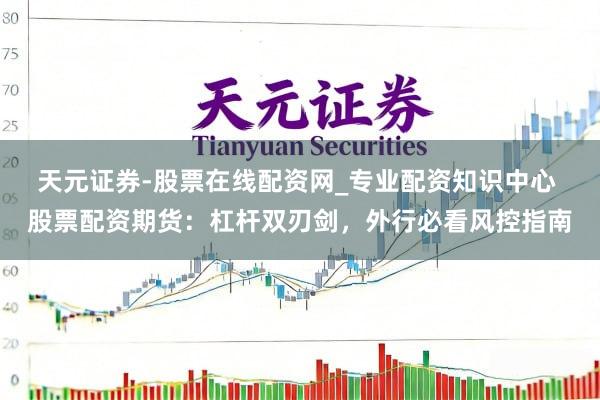 天元证券-股票在线配资网_专业配资知识中心 股票配资期货：杠杆双刃剑，外行必看风控指南