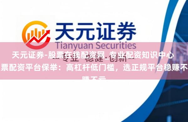 天元证券-股票在线配资网_专业配资知识中心 股票配资平台保举：高杠杆低门槛，选正规平台稳赚不亏