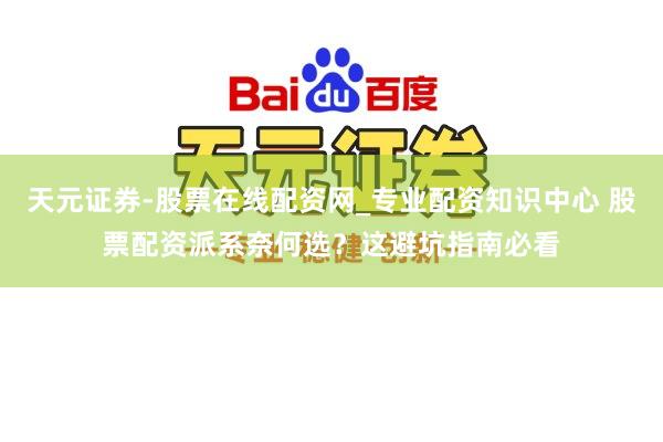 天元证券-股票在线配资网_专业配资知识中心 股票配资派系奈何选？这避坑指南必看