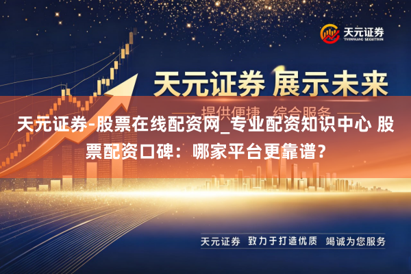 天元证券-股票在线配资网_专业配资知识中心 股票配资口碑：哪家平台更靠谱？