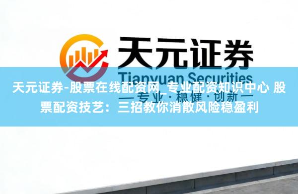 天元证券-股票在线配资网_专业配资知识中心 股票配资技艺：三招教你消散风险稳盈利