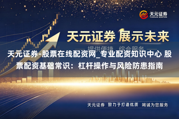 天元证券-股票在线配资网_专业配资知识中心 股票配资基础常识：杠杆操作与风险防患指南