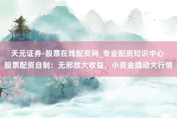 天元证券-股票在线配资网_专业配资知识中心 股票配资自制：无邪放大收益，小资金撬动大行情